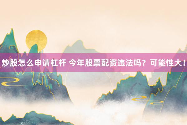 炒股怎么申请杠杆 今年股票配资违法吗？可能性大！