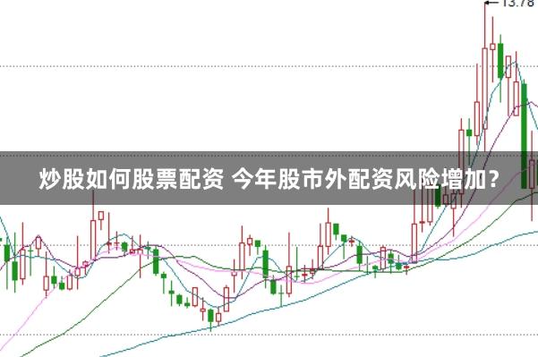 炒股如何股票配资 今年股市外配资风险增加？