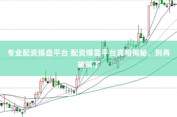专业配资操盘平台 配资爆雷平台真相揭秘，别再被骗了