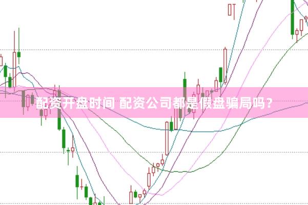 配资开盘时间 配资公司都是假盘骗局吗？