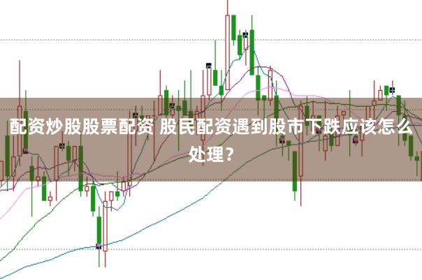 配资炒股股票配资 股民配资遇到股市下跌应该怎么处理？