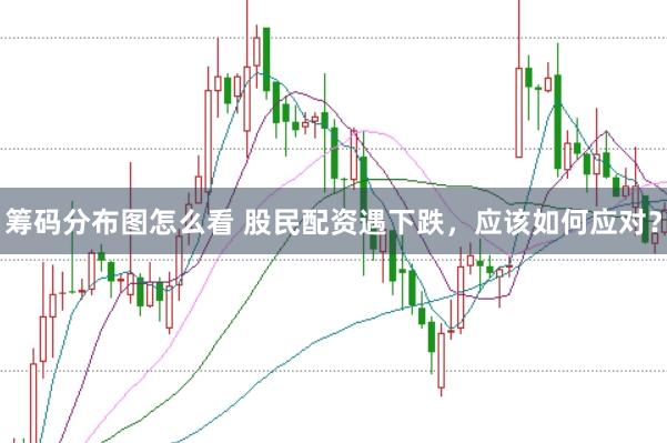 筹码分布图怎么看 股民配资遇下跌，应该如何应对？