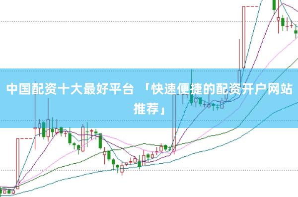 中国配资十大最好平台 「快速便捷的配资开户网站推荐」