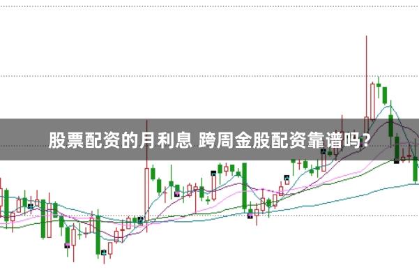 股票配资的月利息 跨周金股配资靠谱吗？