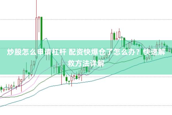 炒股怎么申请杠杆 配资快爆仓了怎么办？快速解救方法详解