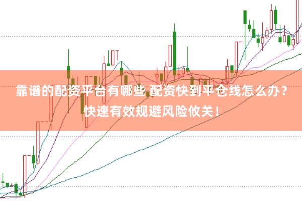靠谱的配资平台有哪些 配资快到平仓线怎么办？快速有效规避风险攸关！