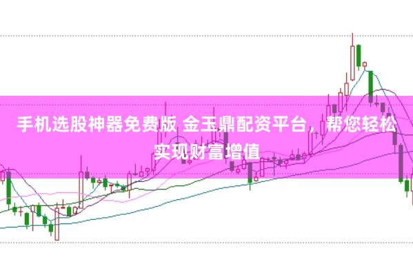 手机选股神器免费版 金玉鼎配资平台，帮您轻松实现财富增值