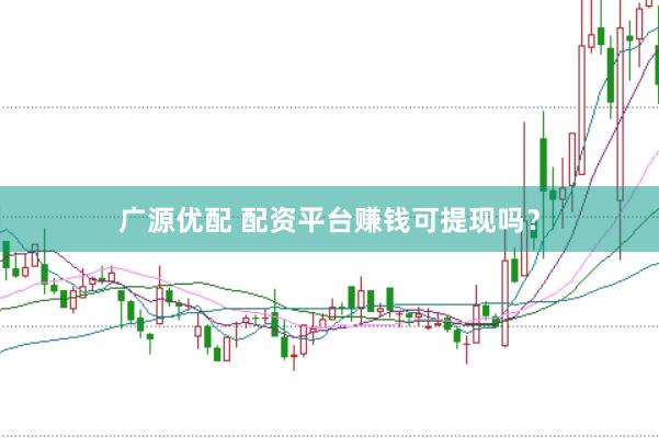 广源优配 配资平台赚钱可提现吗？