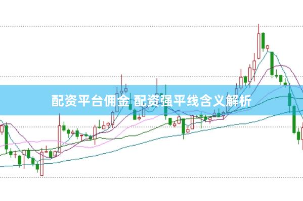配资平台佣金 配资强平线含义解析