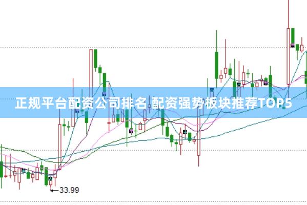 正规平台配资公司排名 配资强势板块推荐TOP5