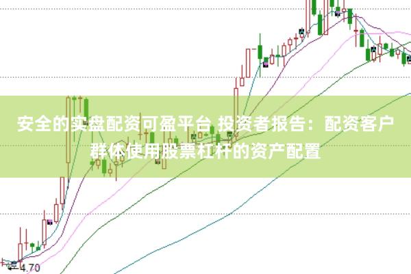 安全的实盘配资可盈平台 投资者报告：配资客户群体使用股票杠杆的资产配置