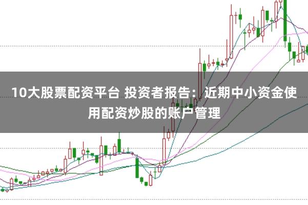 10大股票配资平台 投资者报告：近期中小资金使用配资炒股的账户管理