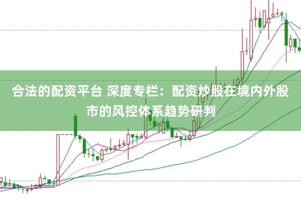 合法的配资平台 深度专栏：配资炒股在境内外股市的风控体系趋势研判