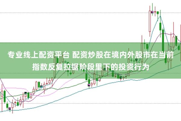 专业线上配资平台 配资炒股在境内外股市在当前指数反复拉锯阶段里下的投资行为