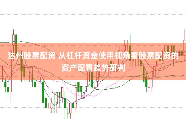 达州股票配资 从杠杆资金使用视角看股票配资的资产配置趋势研判