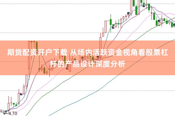 期货配资开户下载 从场内活跃资金视角看股票杠杆的产品设计深度分析