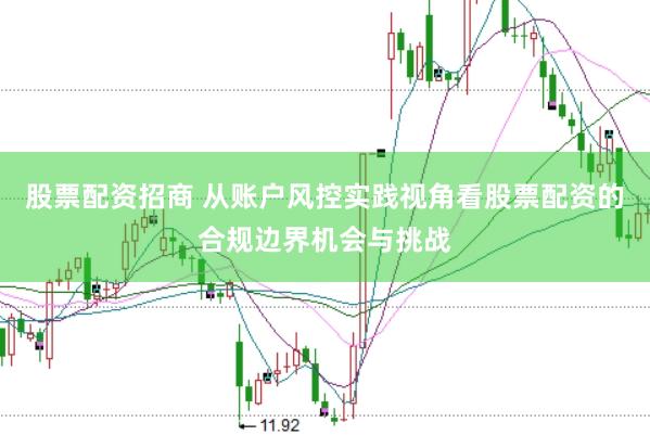 股票配资招商 从账户风控实践视角看股票配资的合规边界机会与挑战