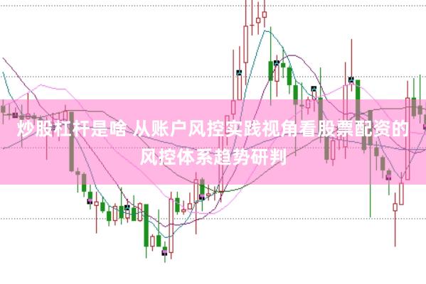 炒股杠杆是啥 从账户风控实践视角看股票配资的风控体系趋势研判