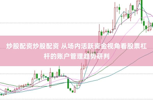 炒股配资炒股配资 从场内活跃资金视角看股票杠杆的账户管理趋势研判