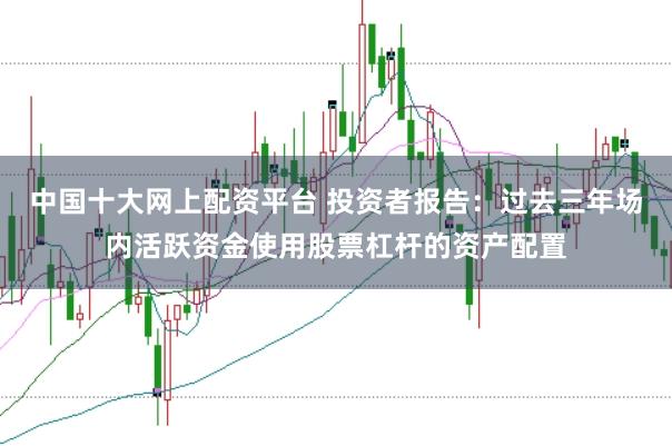 中国十大网上配资平台 投资者报告：过去三年场内活跃资金使用股票杠杆的资产配置