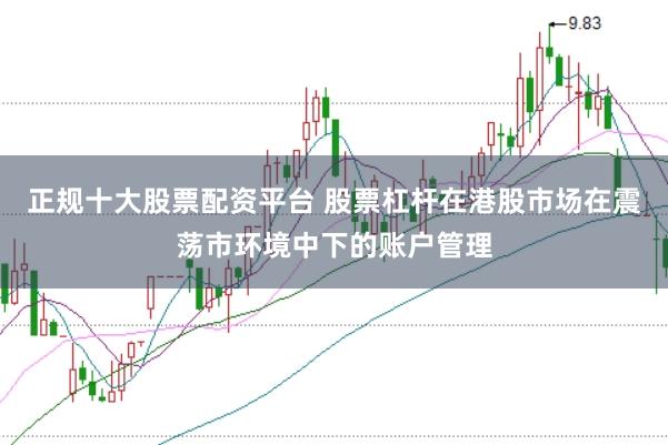 正规十大股票配资平台 股票杠杆在港股市场在震荡市环境中下的账户管理