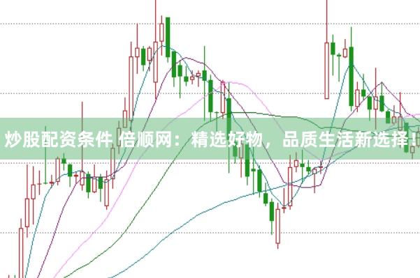 炒股配资条件 倍顺网：精选好物，品质生活新选择！
