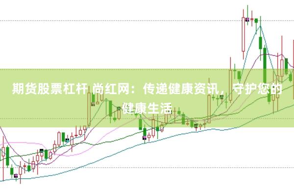 期货股票杠杆 尚红网：传递健康资讯，守护您的健康生活