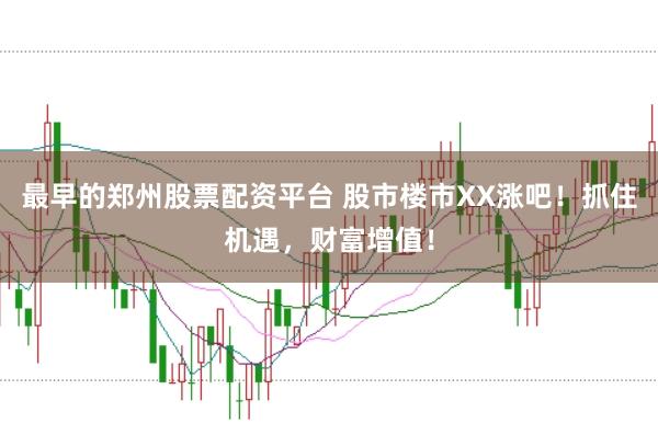 最早的郑州股票配资平台 股市楼市XX涨吧！抓住机遇，财富增值！