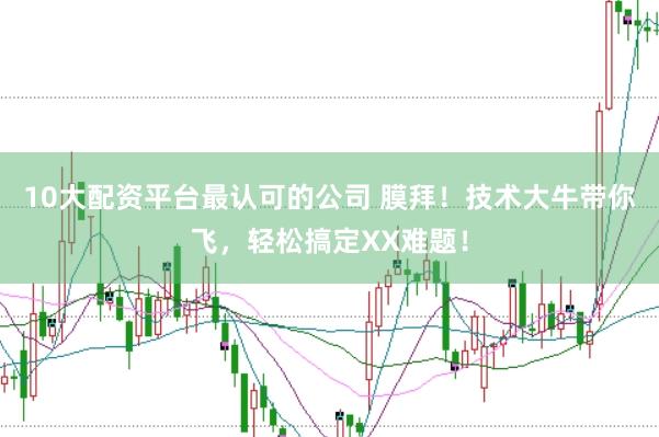 10大配资平台最认可的公司 膜拜！技术大牛带你飞，轻松搞定XX难题！