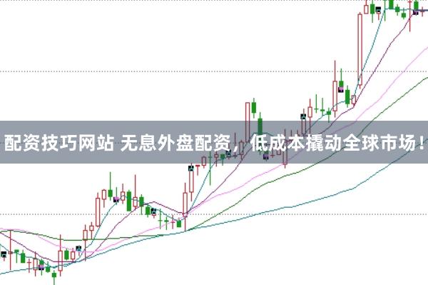 配资技巧网站 无息外盘配资，低成本撬动全球市场！