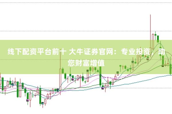线下配资平台前十 大牛证券官网：专业投资，助您财富增值