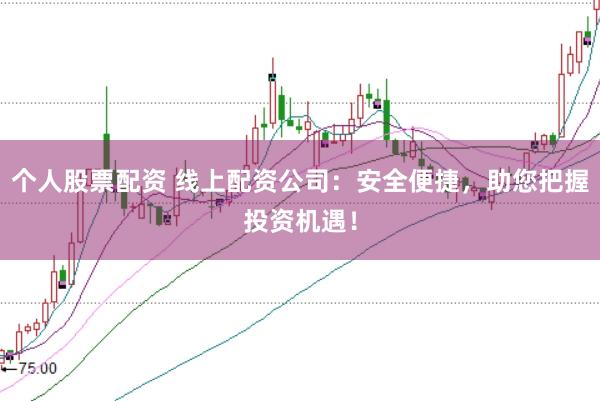 个人股票配资 线上配资公司：安全便捷，助您把握投资机遇！