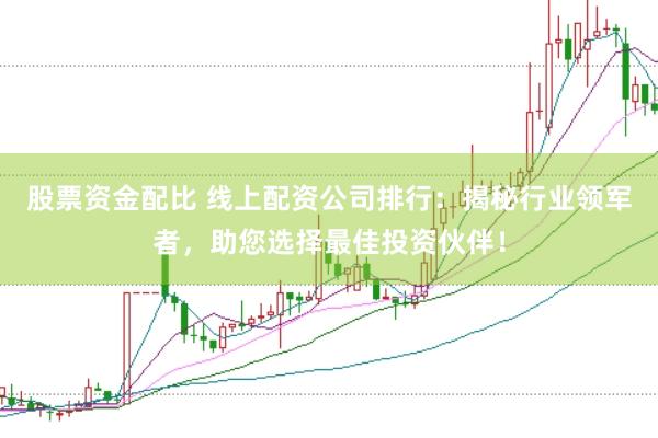 股票资金配比 线上配资公司排行：揭秘行业领军者，助您选择最佳投资伙伴！