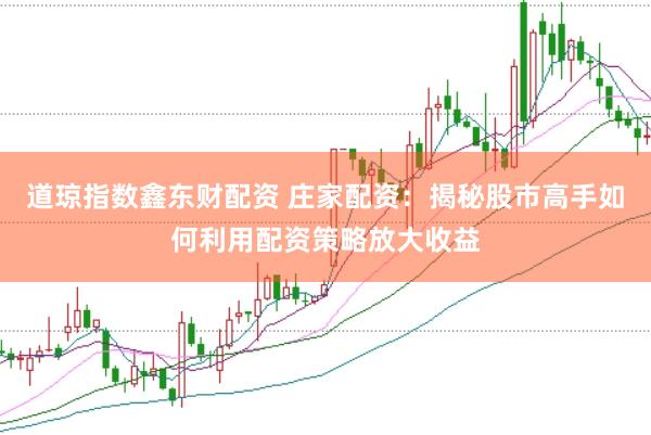 道琼指数鑫东财配资 庄家配资：揭秘股市高手如何利用配资策略放大收益