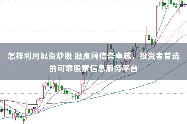 怎样利用配资炒股 股赢网信誉卓越，投资者首选的可靠股票信息服务平台
