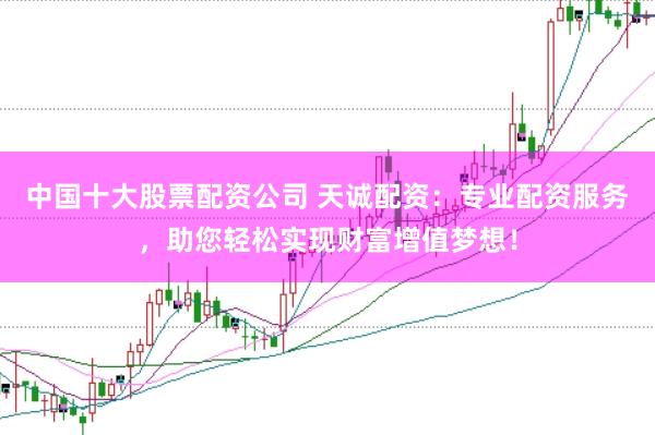 中国十大股票配资公司 天诚配资：专业配资服务，助您轻松实现财富增值梦想！