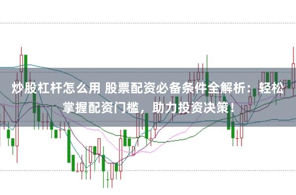 炒股杠杆怎么用 股票配资必备条件全解析：轻松掌握配资门槛，助力投资决策！