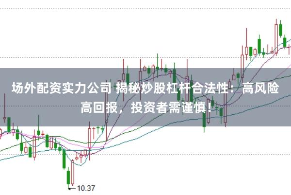 场外配资实力公司 揭秘炒股杠杆合法性：高风险高回报，投资者需谨慎！