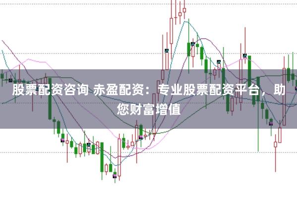 股票配资咨询 赤盈配资：专业股票配资平台，助您财富增值