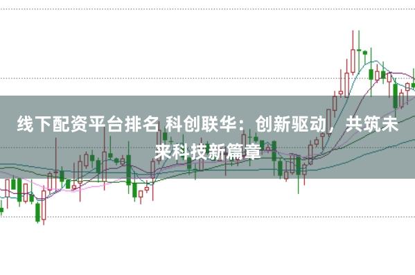 线下配资平台排名 科创联华：创新驱动，共筑未来科技新篇章