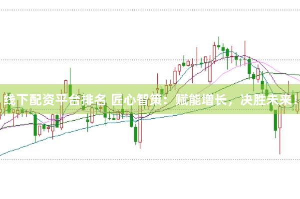 线下配资平台排名 匠心智策：赋能增长，决胜未来！