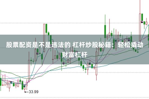 股票配资是不是违法的 杠杆炒股秘籍：轻松撬动财富杠杆
