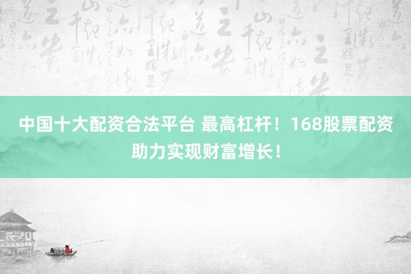 中国十大配资合法平台 最高杠杆！168股票配资助力实现财富增长！