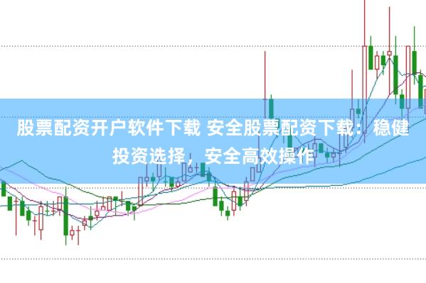 股票配资开户软件下载 安全股票配资下载：稳健投资选择，安全高效操作