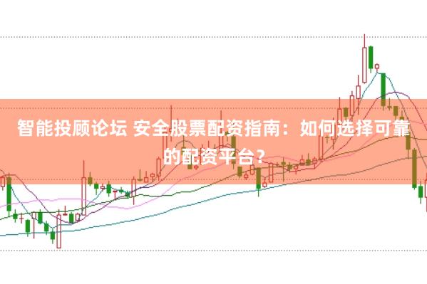 智能投顾论坛 安全股票配资指南：如何选择可靠的配资平台？