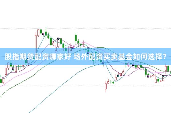 股指期货配资哪家好 场外配资买卖基金如何选择？