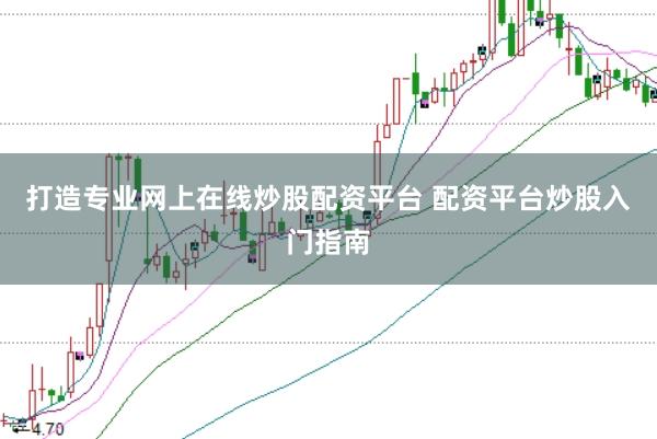 打造专业网上在线炒股配资平台 配资平台炒股入门指南