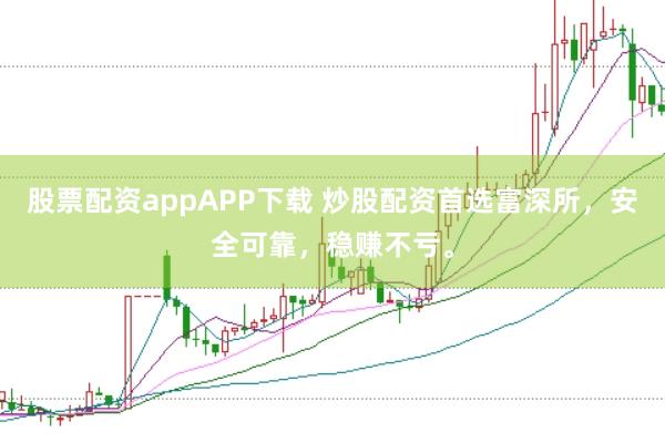 股票配资appAPP下载 炒股配资首选富深所，安全可靠，稳赚不亏。