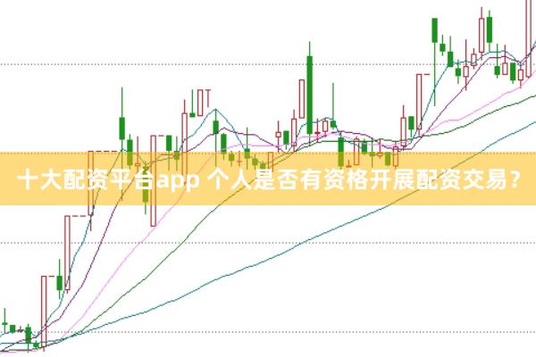 十大配资平台app 个人是否有资格开展配资交易？