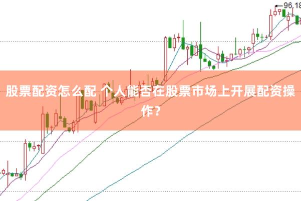 股票配资怎么配 个人能否在股票市场上开展配资操作？